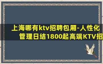 上海哪有ktv招聘包厢-人性化管理日结1800起高端KTV招