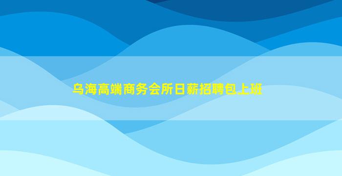 乌海高端商务会所日薪招聘包上班