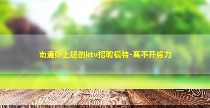 南通好上班的ktv招聘模特-离不开努力