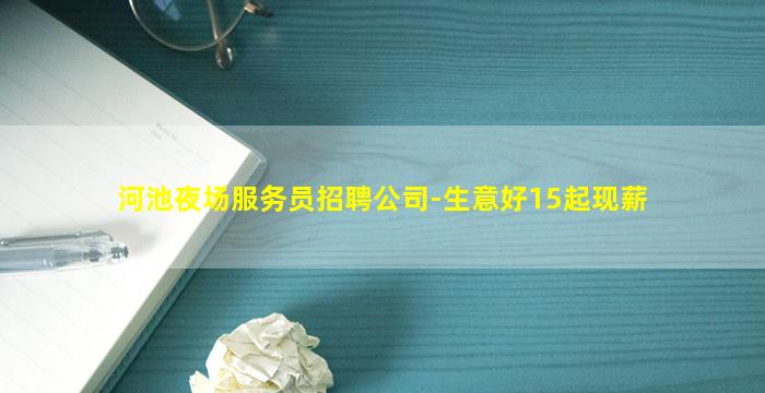 河池夜场服务员招聘公司-生意好15起现薪